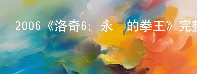 鄧其偉的動漫綜藝大全,2006《洛奇6:永遠的拳王》完整版電影/在線觀看/百度云-美劇天堂